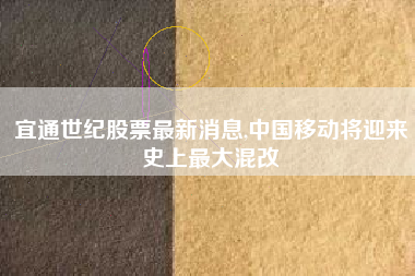 宜通世纪股票最新消息,中国移动将迎来史上最大混改