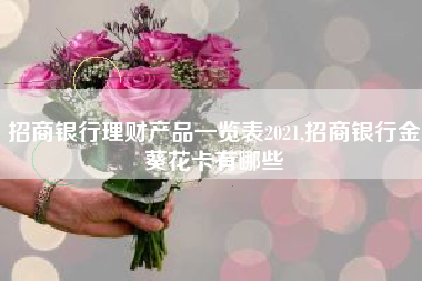 招商银行理财产品一览表2021,招商银行金葵花卡有哪些