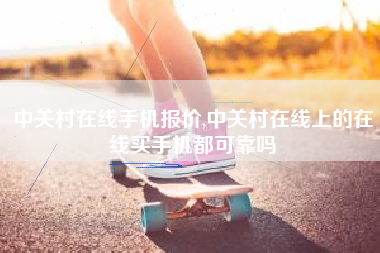 中关村在线手机报价,中关村在线上的在线买手机都可靠吗