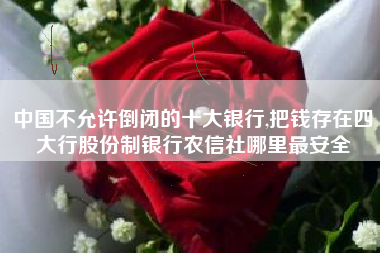 中国不允许倒闭的十大银行,把钱存在四大行股份制银行农信社哪里最安全