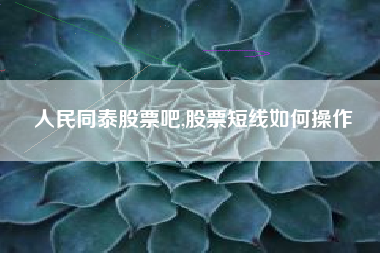 详细阅读:人民同泰股票吧,股票短线如何操作 人民同泰股票吧,股票短线如何操作