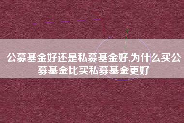 公募基金好还是私募基金好,为什么买公募基金比买私募基金更好