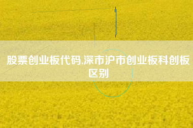股票创业板代码,深市沪市创业板科创板区别