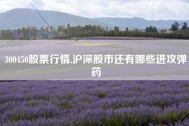 300450股票行情,沪深股市还有哪些进攻弹药