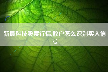 新晨科技股票行情,散户怎么识别买入信号