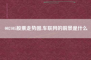 002405股票走势图,车联网的前景是什么