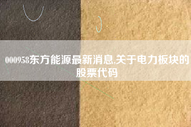 000958东方能源最新消息,关于电力板块的股票代码