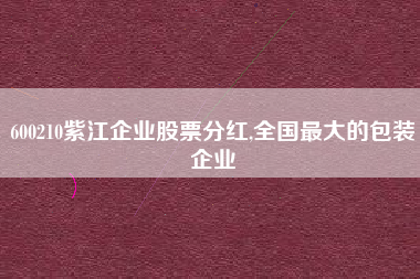 600210紫江企业股票分红,全国最大的包装企业