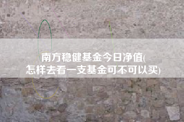 南方稳健基金今日净值(
怎样去看一支基金可不可以买)