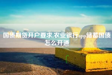 国债期货开户要求,农业银行app储蓄国债怎么开通