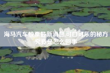 海马汽车股票最新消息,可口可乐的秘方究竟是怎么回事