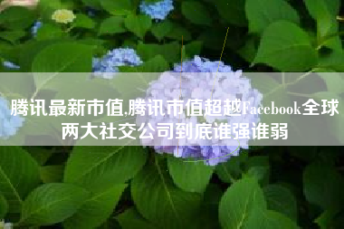 腾讯最新市值,腾讯市值超越Facebook全球两大社交公司到底谁强谁弱