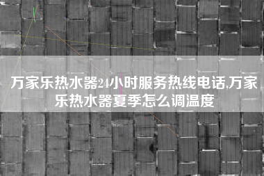 万家乐热水器24小时服务热线电话,万家乐热水器夏季怎么调温度
