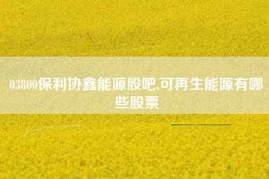 03800保利协鑫能源股吧,可再生能源有哪些股票