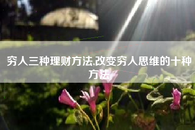 穷人三种理财方法,改变穷人思维的十种方法