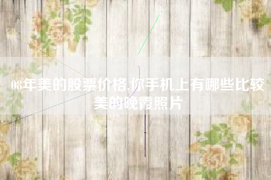 08年美的股票价格,你手机上有哪些比较美的晚霞照片