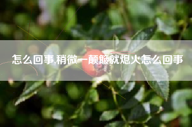怎么回事,稍微一颠簸就熄火怎么回事