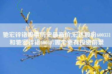 驰宏锌锗股票历史最高价,宏达股份600331和驰宏锌锗600497哪个更有投资前景