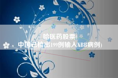哈医药股票(
中国已检出199例输入XBB病例)