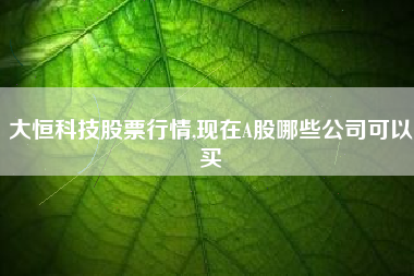详细阅读:大恒科技股票行情,现在A股哪些公司可以买 大恒科技股票行情,现在A股哪些公司可以买