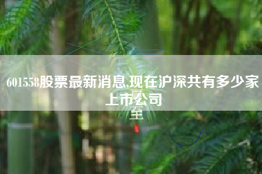 601558股票最新消息,现在沪深共有多少家上市公司