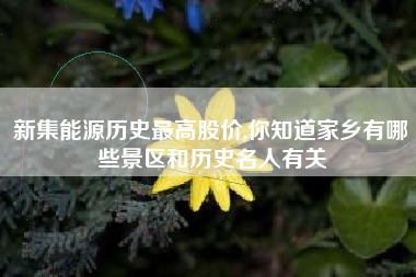 详细阅读:新集能源历史最高股价,你知道家乡有哪些景区和历史名人有关 新集能源历史最高股价,你知道家乡有哪些景区和历史名人有关