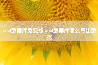 详细阅读:wind数据库免费版,wind数据库怎么导出数据 wind数据库免费版,wind数据库怎么导出数据