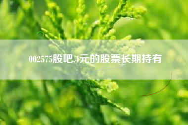 详细阅读:002575股吧,4元的股票长期持有 002575股吧,4元的股票长期持有