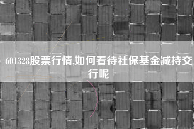 详细阅读:601328股票行情,如何看待社保基金减持交行呢 601328股票行情,如何看待社保基金减持交行呢