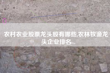 农村农业股票龙头股有哪些,农林牧渔龙头企业排名