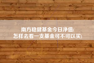 南方稳健基金今日净值(
怎样去看一支基金可不可以买)