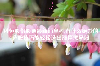 详细阅读:科恒股份股票最新消息科,有什么绝妙的选股技巧能轻松选出涨停黑马股 科恒股份股票最新消息科,有什么绝妙的选股技巧能轻松选出涨停黑马股