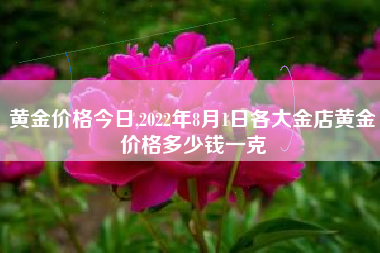 详细阅读:黄金价格今日,2022年8月1日各大金店黄金价格多少钱一克 黄金价格今日,2022年8月1日各大金店黄金价格多少钱一克