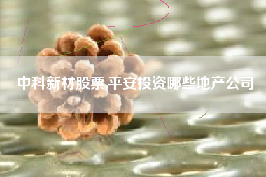 详细阅读:中科新材股票,平安投资哪些地产公司 中科新材股票,平安投资哪些地产公司