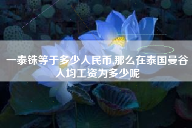 详细阅读:一泰铢等于多少人民币,那么在泰国曼谷人均工资为多少呢 一泰铢等于多少人民币,那么在泰国曼谷人均工资为多少呢