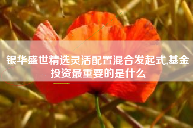 详细阅读:银华盛世精选灵活配置混合发起式,基金投资最重要的是什么 银华盛世精选灵活配置混合发起式,基金投资最重要的是什么
