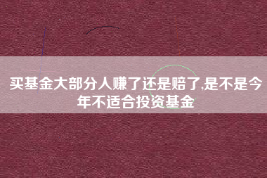 详细阅读:买基金大部分人赚了还是赔了,是不是今年不适合投资基金 买基金大部分人赚了还是赔了,是不是今年不适合投资基金