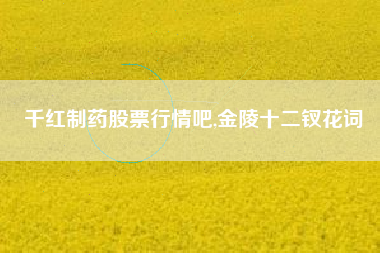 详细阅读:千红制药股票行情吧,金陵十二钗花词 千红制药股票行情吧,金陵十二钗花词