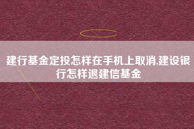 建行基金定投怎样在手机上取消,建设银行怎样退建信基金