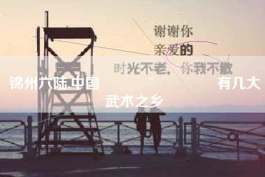 详细阅读:锦州六陆,中国🇨🇳有几大武术之乡 锦州六陆,中国🇨🇳有几大武术之乡