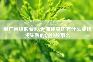 详细阅读:贵广网络股票股,近期你身边有什么成功或失败的创业故事么 贵广网络股票股,近期你身边有什么成功或失败的创业故事么