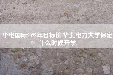 华电国际2022年目标价,华北电力大学保定什么时候开学