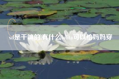 xd是干嘛的,有什么lolita可以给妈妈穿