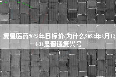复星医药2023年目标价(为什么2023年8月13G34是普通复兴号
) 复星医药2023年目标价(为什么2023年8月13G34是普通复兴号
)