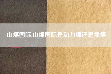 详细阅读:山煤国际,山煤国际是动力煤还是焦煤 山煤国际,山煤国际是动力煤还是焦煤