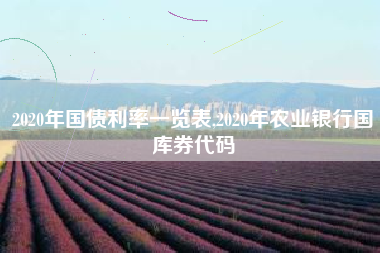 详细阅读:2020年国债利率一览表,2020年农业银行国库券代码 2020年国债利率一览表,2020年农业银行国库券代码