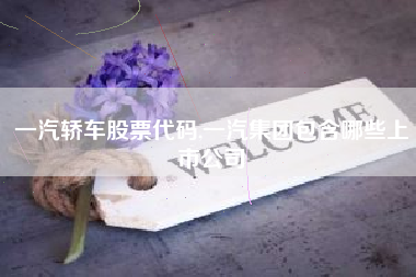 详细阅读:一汽轿车股票代码,一汽集团包含哪些上市公司 一汽轿车股票代码,一汽集团包含哪些上市公司