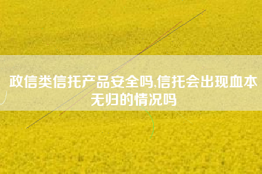 政信类信托产品安全吗,信托会出现血本无归的情况吗