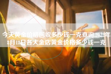 详细阅读:今天黄金价格回收多少钱一克查询,2022年8月18日各大金店黄金价格多少钱一克 今天黄金价格回收多少钱一克查询,2022年8月18日各大金店黄金价格多少钱一克