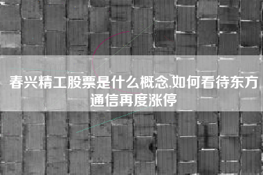 详细阅读:春兴精工股票是什么概念,如何看待东方通信再度涨停 春兴精工股票是什么概念,如何看待东方通信再度涨停